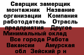 Сварщик-замерщик-монтажник › Название организации ­ Компания-работодатель › Отрасль предприятия ­ Другое › Минимальный оклад ­ 1 - Все города Работа » Вакансии   . Амурская обл.,Зейский р-н